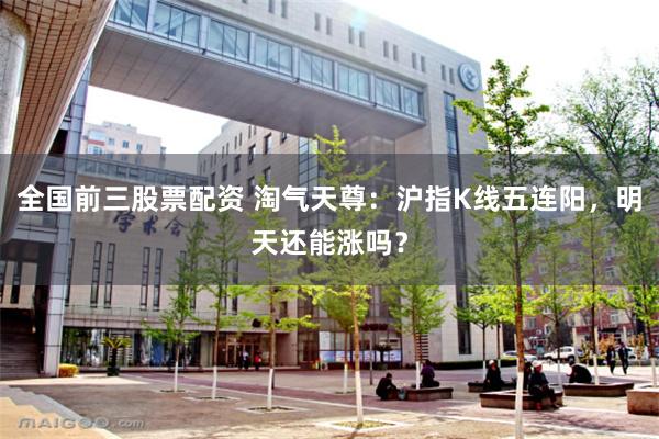 全国前三股票配资 淘气天尊：沪指K线五连阳，明天还能涨吗？