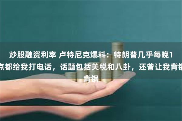 炒股融资利率 卢特尼克爆料：特朗普几乎每晚1点都给我打电话，话题包括关税和八卦，还曾让我背锅