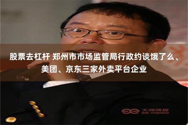股票去杠杆 郑州市市场监管局行政约谈饿了么、美团、京东三家外卖平台企业