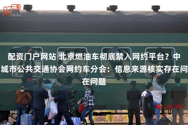配资门户网站 北京燃油车彻底禁入网约平台？中国城市公共交通协会网约车分会：信息来源核实存在问题