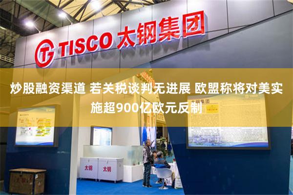 炒股融资渠道 若关税谈判无进展 欧盟称将对美实施超900亿欧元反制