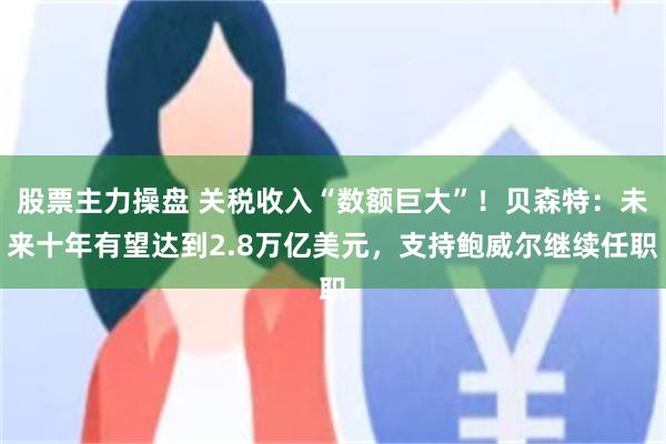股票主力操盘 关税收入“数额巨大”！贝森特：未来十年有望达到2.8万亿美元，支持鲍威尔继续任职