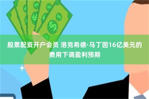 股票配资开户会员 洛克希德·马丁因16亿美元的费用下调盈利预期