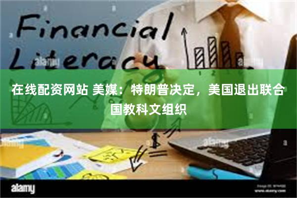在线配资网站 美媒：特朗普决定，美国退出联合国教科文组织