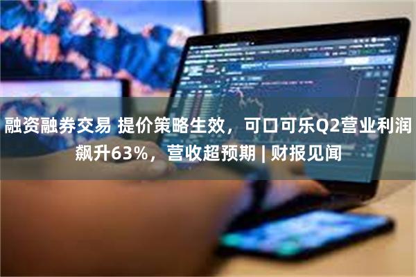 融资融券交易 提价策略生效，可口可乐Q2营业利润飙升63%，营收超预期 | 财报见闻