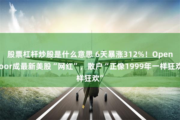 股票杠杆炒股是什么意思 6天暴涨312%！OpenDoor成最新美股“网红”，散户“正像1999年一样狂欢”