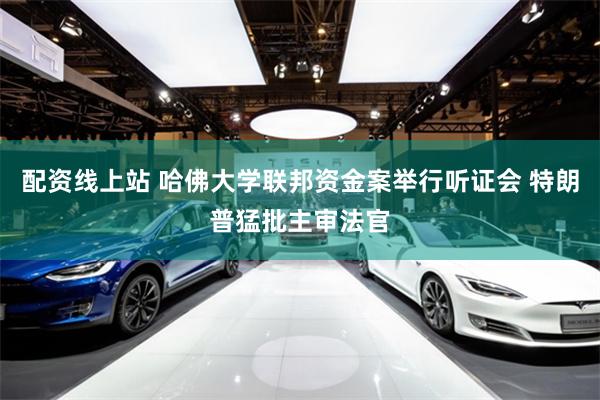 配资线上站 哈佛大学联邦资金案举行听证会 特朗普猛批主审法官