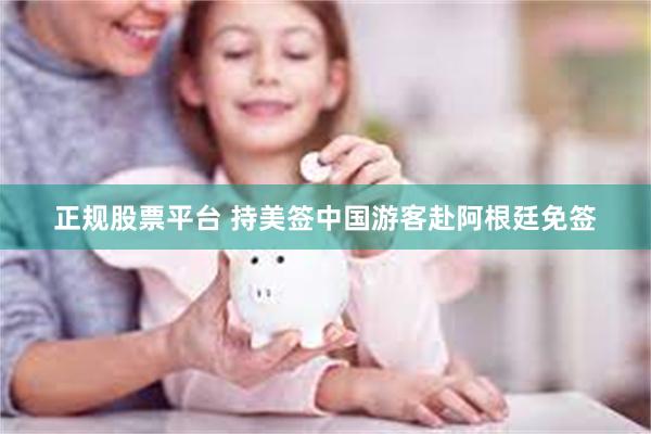正规股票平台 持美签中国游客赴阿根廷免签