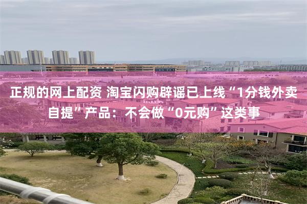 正规的网上配资 淘宝闪购辟谣已上线“1分钱外卖自提”产品：不会做“0元购”这类事