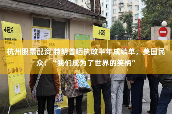 杭州股票配资 特朗普晒执政半年成绩单，美国民众：“我们成为了世界的笑柄”