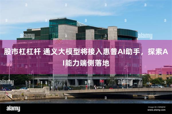 股市杠杠杆 通义大模型将接入惠普AI助手，探索AI能力端侧落地