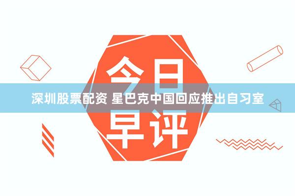 深圳股票配资 星巴克中国回应推出自习室