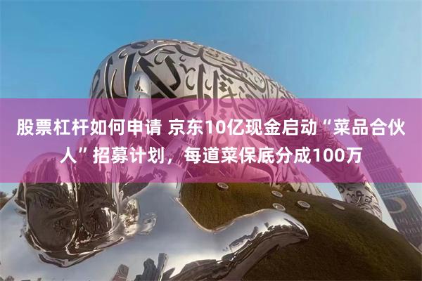 股票杠杆如何申请 京东10亿现金启动“菜品合伙人”招募计划，每道菜保底分成100万