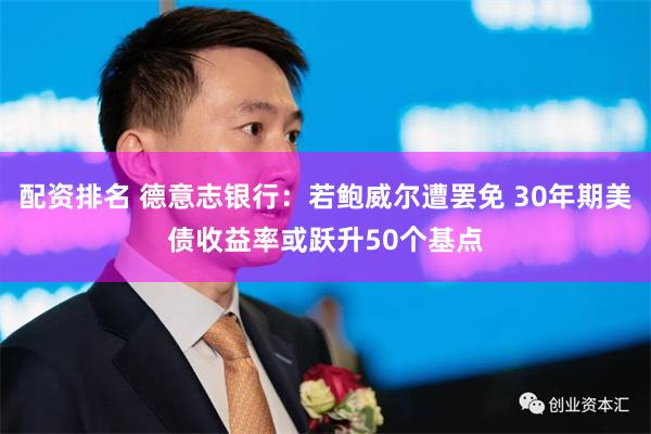 配资排名 德意志银行：若鲍威尔遭罢免 30年期美债收益率或跃升50个基点