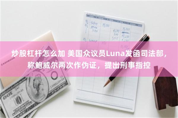 炒股杠杆怎么加 美国众议员Luna发函司法部，称鲍威尔两次作伪证，提出刑事指控