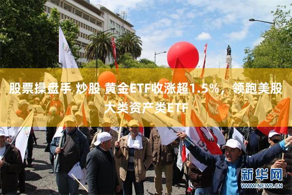股票操盘手 炒股 黄金ETF收涨超1.5%，领跑美股大类资产类ETF
