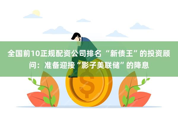 全国前10正规配资公司排名 “新债王”的投资顾问：准备迎接“影子美联储”的降息