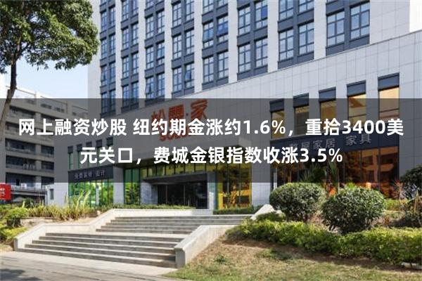 网上融资炒股 纽约期金涨约1.6%，重拾3400美元关口，费城金银指数收涨3.5%