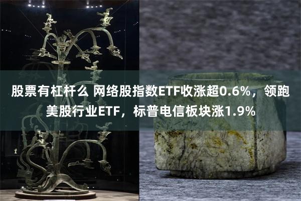 股票有杠杆么 网络股指数ETF收涨超0.6%，领跑美股行业ETF，标普电信板块涨1.9%