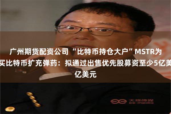 广州期货配资公司 “比特币持仓大户”MSTR为购买比特币扩充弹药：拟通过出售优先股募资至少5亿美元