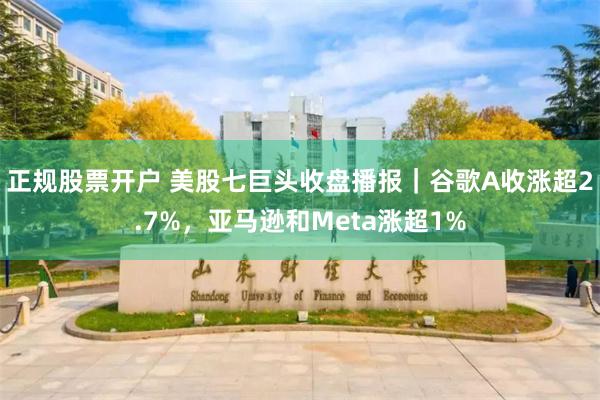正规股票开户 美股七巨头收盘播报｜谷歌A收涨超2.7%，亚马逊和Meta涨超1%