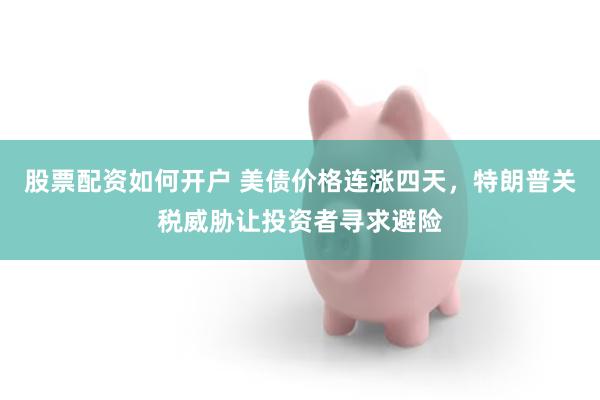 股票配资如何开户 美债价格连涨四天，特朗普关税威胁让投资者寻求避险
