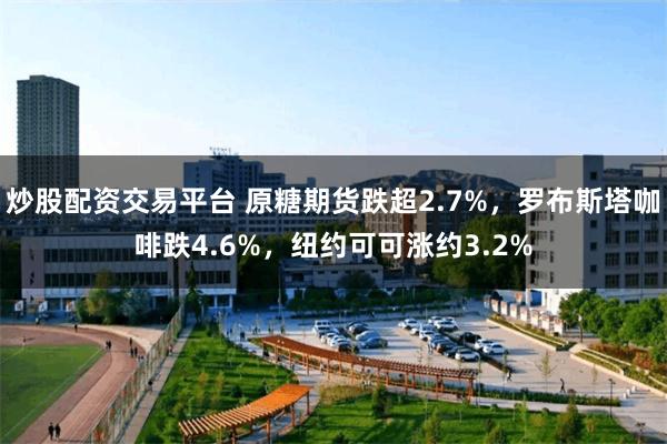 炒股配资交易平台 原糖期货跌超2.7%，罗布斯塔咖啡跌4.6%，纽约可可涨约3.2%