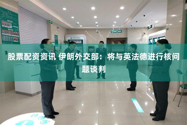 股票配资资讯 伊朗外交部：将与英法德进行核问题谈判