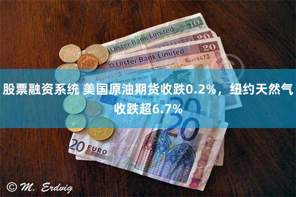 股票融资系统 美国原油期货收跌0.2%，纽约天然气收跌超6.7%
