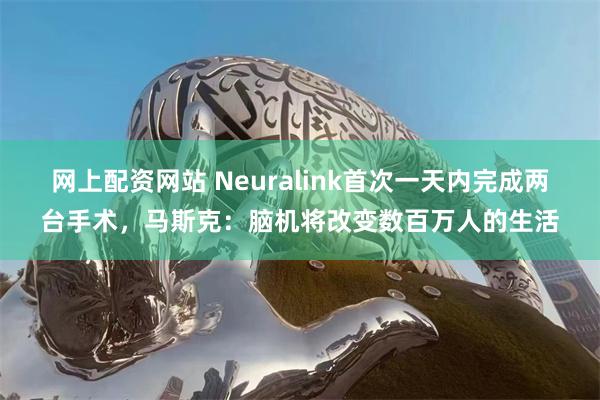 网上配资网站 Neuralink首次一天内完成两台手术，马斯克：脑机将改变数百万人的生活
