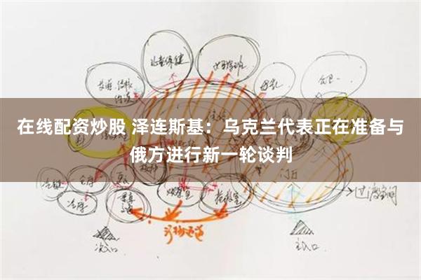 在线配资炒股 泽连斯基：乌克兰代表正在准备与俄方进行新一轮谈判