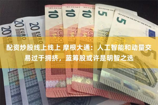 配资炒股线上线上 摩根大通：人工智能和动量交易过于拥挤，蓝筹股或许是明智之选