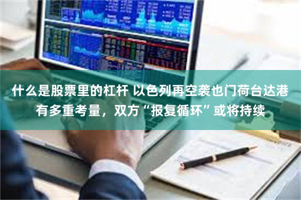 什么是股票里的杠杆 以色列再空袭也门荷台达港有多重考量，双方“报复循环”或将持续