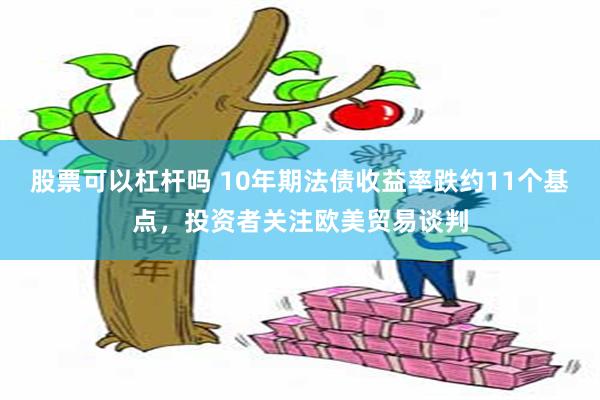 股票可以杠杆吗 10年期法债收益率跌约11个基点，投资者关注欧美贸易谈判