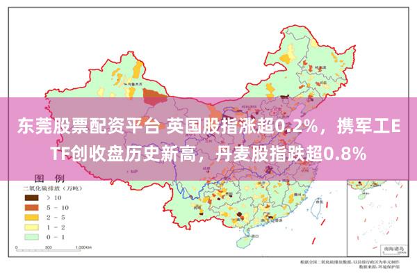 东莞股票配资平台 英国股指涨超0.2%，携军工ETF创收盘历史新高，丹麦股指跌超0.8%
