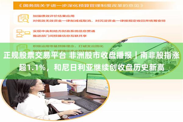正规股票交易平台 非洲股市收盘播报｜南非股指涨超1.1%，和尼日利亚继续创收盘历史新高