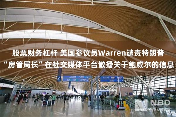股票财务杠杆 美国参议员Warren谴责特朗普“房管局长”在社交媒体平台散播关于鲍威尔的信息