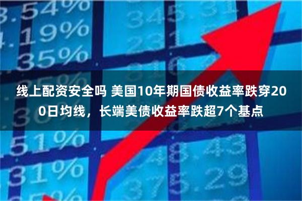 线上配资安全吗 美国10年期国债收益率跌穿200日均线，长端美债收益率跌超7个基点