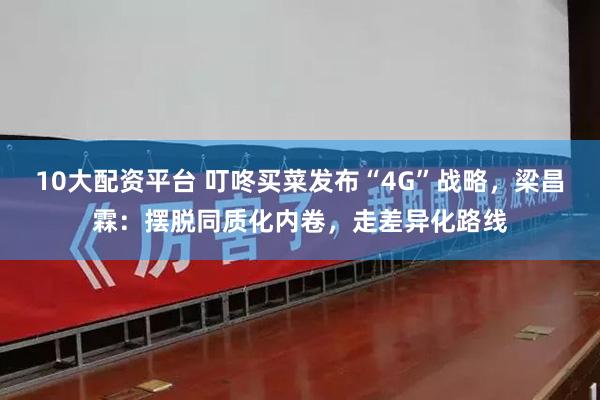 10大配资平台 叮咚买菜发布“4G”战略，梁昌霖：摆脱同质化内卷，走差异化路线