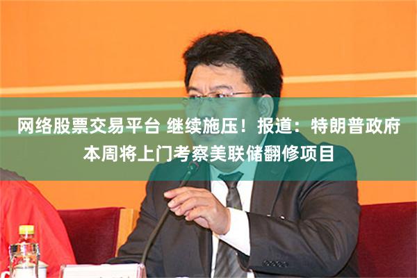 网络股票交易平台 继续施压！报道：特朗普政府本周将上门考察美联储翻修项目