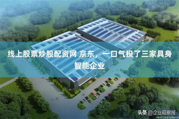 线上股票炒股配资网 京东，一口气投了三家具身智能企业