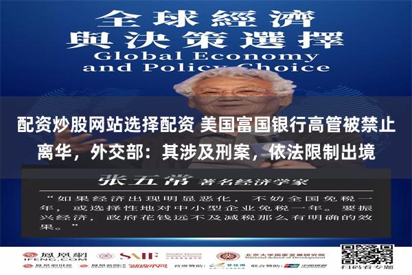 配资炒股网站选择配资 美国富国银行高管被禁止离华，外交部：其涉及刑案，依法限制出境