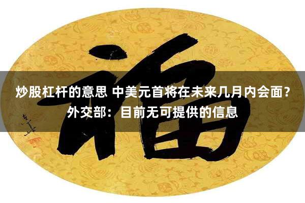 炒股杠杆的意思 中美元首将在未来几月内会面？外交部：目前无可提供的信息