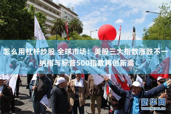 怎么用杠杆炒股 全球市场：美股三大指数涨跌不一 纳指与标普500指数再创新高
