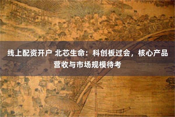线上配资开户 北芯生命：科创板过会，核心产品营收与市场规模待考
