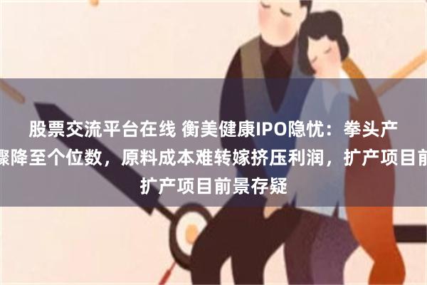 股票交流平台在线 衡美健康IPO隐忧：拳头产品增速骤降至个位数，原料成本难转嫁挤压利润，扩产项目前景存疑