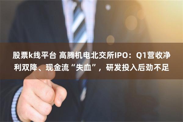 股票k线平台 高腾机电北交所IPO：Q1营收净利双降、现金流“失血”，研发投入后劲不足