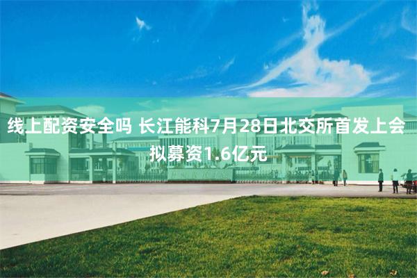 线上配资安全吗 长江能科7月28日北交所首发上会 拟募资1.6亿元