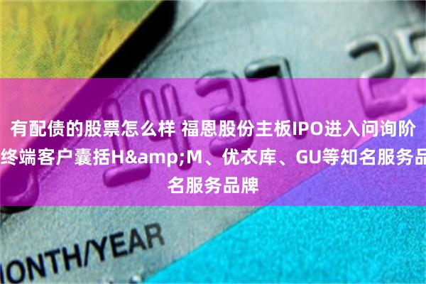 有配债的股票怎么样 福恩股份主板IPO进入问询阶段 终端客户囊括H&M、优衣库、GU等知名服务品牌