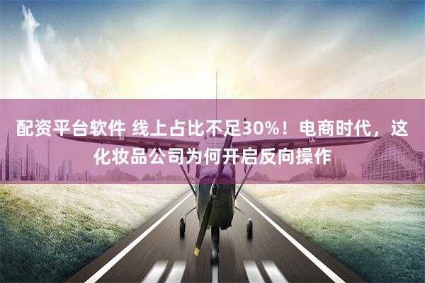 配资平台软件 线上占比不足30%！电商时代，这化妆品公司为何开启反向操作